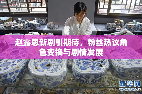 赵露思新剧引期待，粉丝热议角色变换与剧情发展