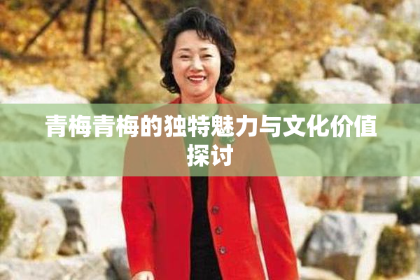 青梅青梅的独特魅力与文化价值探讨