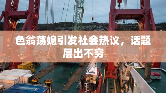 色翁荡媳引发社会热议，话题层出不穷