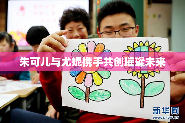 朱可儿与尤妮携手共创璀璨未来