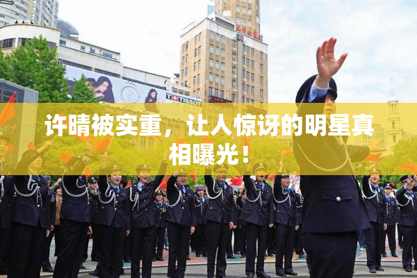 许晴被实重，让人惊讶的明星真相曝光！