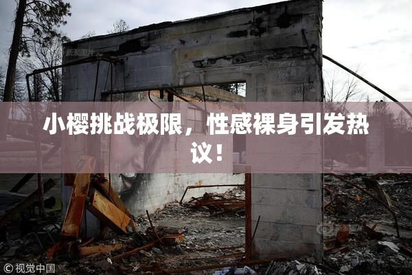 小樱挑战极限，性感裸身引发热议！