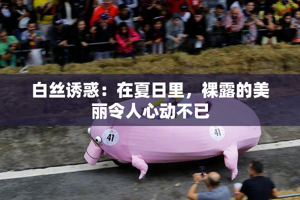 白丝诱惑：在夏日里，裸露的美丽令人心动不已
