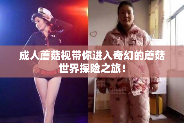 成人蘑菇视带你进入奇幻的蘑菇世界探险之旅！