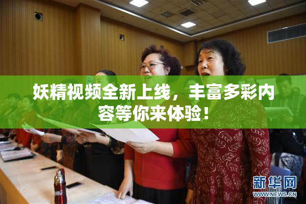 妖精视频全新上线，丰富多彩内容等你来体验！