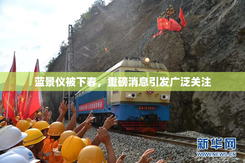 蓝景仪被下春，重磅消息引发广泛关注