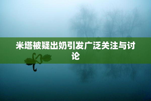 米塔被疑出奶引发广泛关注与讨论