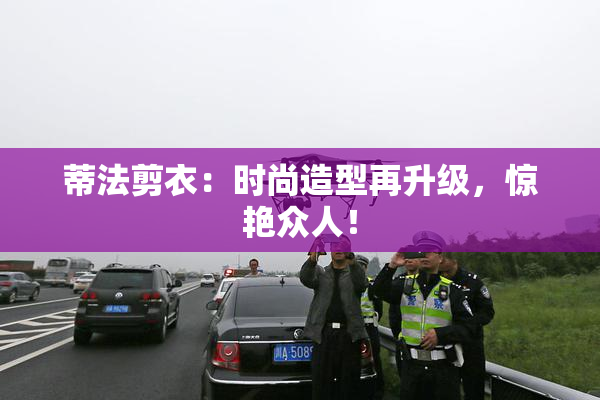 蒂法剪衣：时尚造型再升级，惊艳众人！