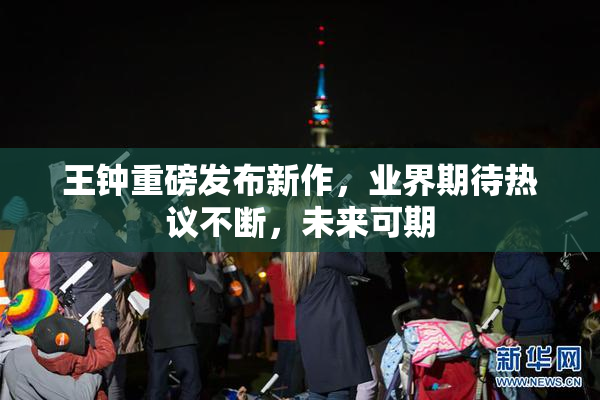 王钟重磅发布新作，业界期待热议不断，未来可期