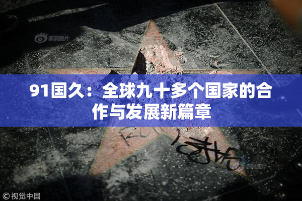 91国久：全球九十多个国家的合作与发展新篇章