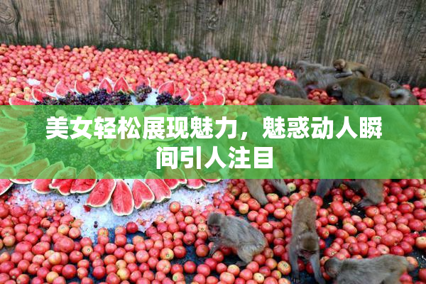 美女轻松展现魅力，魅惑动人瞬间引人注目