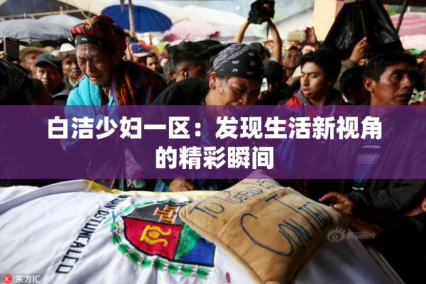 白洁少妇一区：发现生活新视角的精彩瞬间
