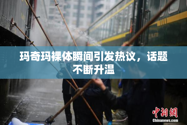 玛奇玛裸体瞬间引发热议，话题不断升温