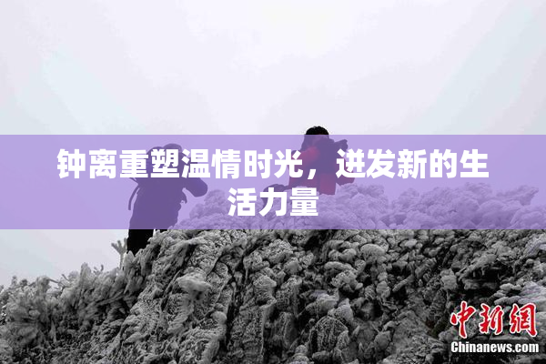 钟离重塑温情时光，迸发新的生活力量