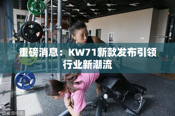 重磅消息：KW71新款发布引领行业新潮流