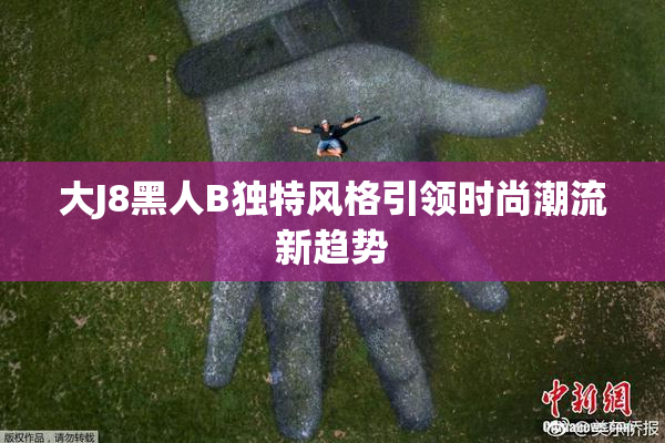大J8黑人B独特风格引领时尚潮流新趋势
