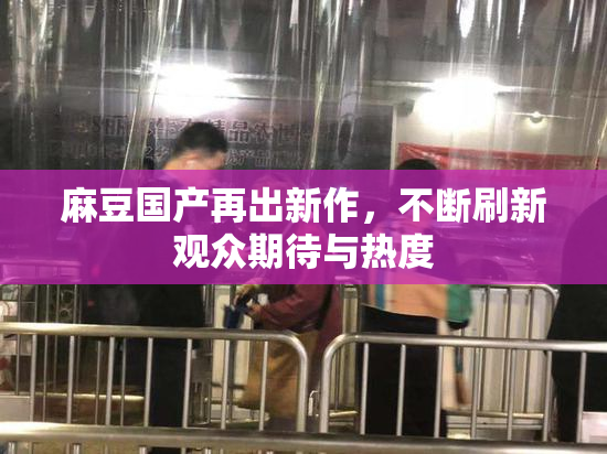 麻豆国产再出新作，不断刷新观众期待与热度