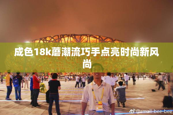 成色18k蘑潮流巧手点亮时尚新风尚