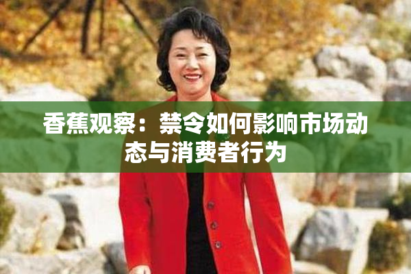 香蕉观察：禁令如何影响市场动态与消费者行为