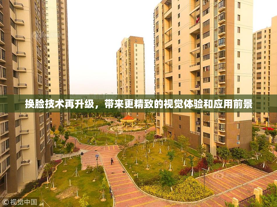 换脸技术再升级，带来更精致的视觉体验和应用前景