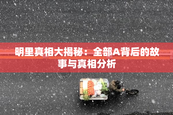 明里真相大揭秘：全部A背后的故事与真相分析
