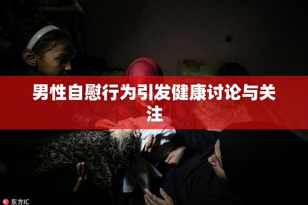 男性自慰行为引发健康讨论与关注