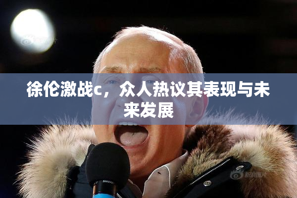 徐伦激战c，众人热议其表现与未来发展