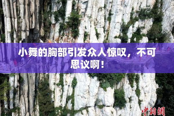 小舞的胸部引发众人惊叹，不可思议啊！