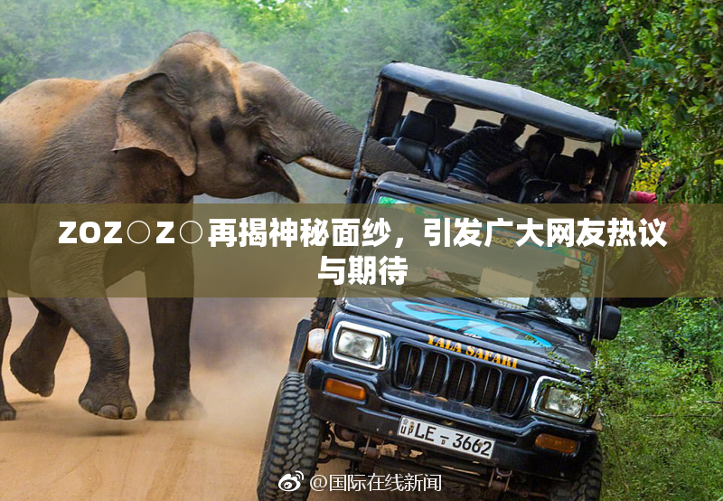 ZOZ○Z○再揭神秘面纱，引发广大网友热议与期待