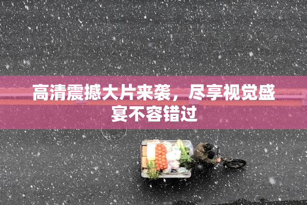高清震撼大片来袭，尽享视觉盛宴不容错过