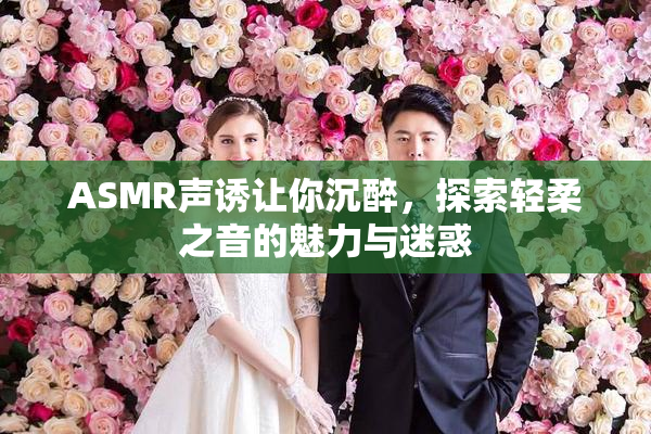 ASMR声诱让你沉醉，探索轻柔之音的魅力与迷惑