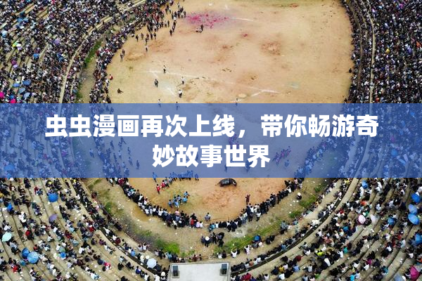虫虫漫画再次上线，带你畅游奇妙故事世界