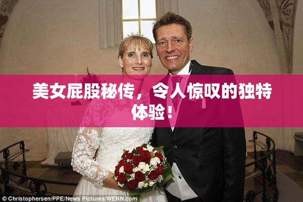 美女屁股秘传，令人惊叹的独特体验！