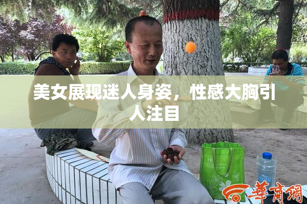 美女展现迷人身姿，性感大胸引人注目