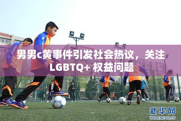 男男c黄事件引发社会热议，关注 LGBTQ+ 权益问题