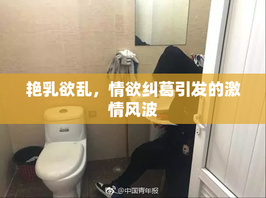 艳乳欲乱，情欲纠葛引发的激情风波