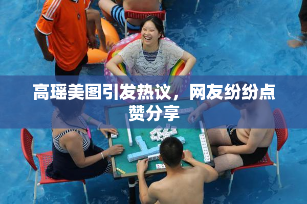 高瑶美图引发热议，网友纷纷点赞分享