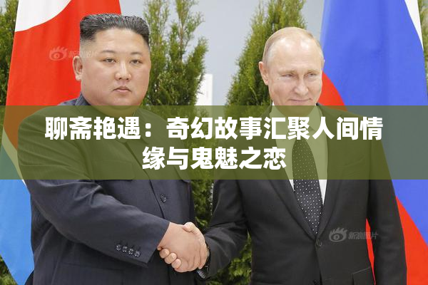 聊斋艳遇：奇幻故事汇聚人间情缘与鬼魅之恋