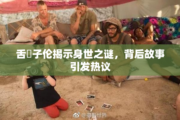 舌乚子伦揭示身世之谜，背后故事引发热议