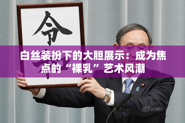 白丝装扮下的大胆展示：成为焦点的“裸乳”艺术风潮