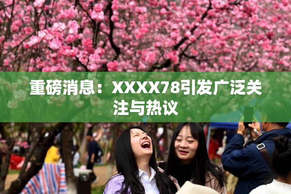 重磅消息：XXXX78引发广泛关注与热议