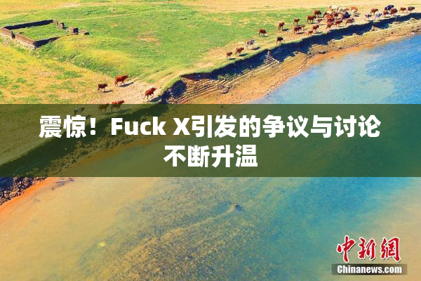 震惊！Fuck X引发的争议与讨论不断升温