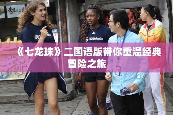 《七龙珠》二国语版带你重温经典冒险之旅