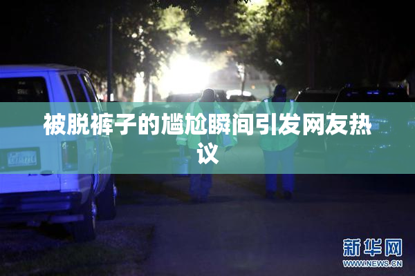 被脱裤子的尴尬瞬间引发网友热议
