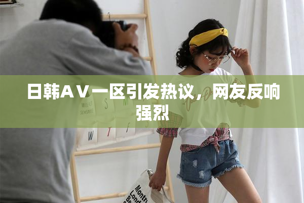 日韩AⅤ一区引发热议，网友反响强烈