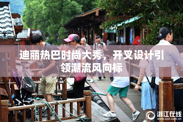 迪丽热巴时尚大秀，开叉设计引领潮流风向标