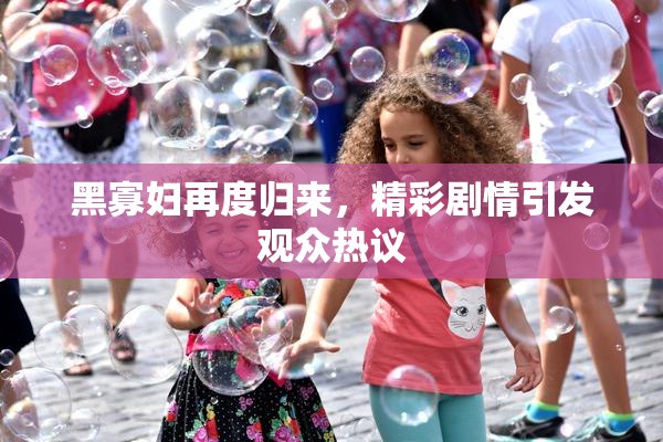 黑寡妇再度归来，精彩剧情引发观众热议