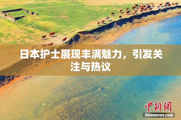 日本护士展现丰满魅力，引发关注与热议