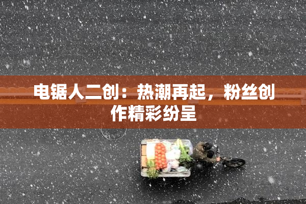 电锯人二创：热潮再起，粉丝创作精彩纷呈