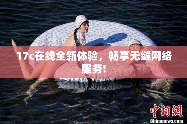 17c在线全新体验，畅享无缝网络服务!